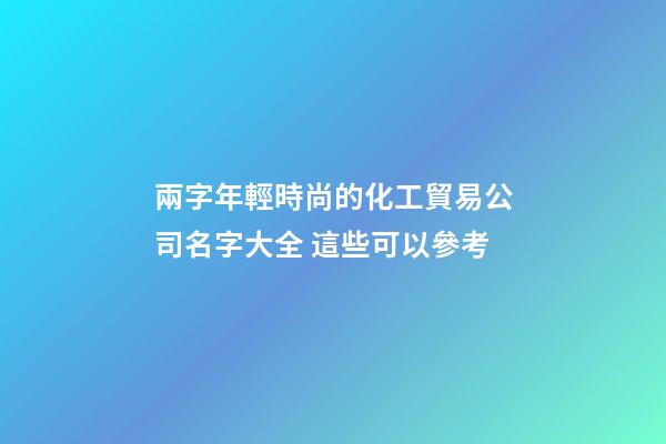 兩字年輕時尚的化工貿易公司名字大全 這些可以參考-第1張-公司起名-玄機派